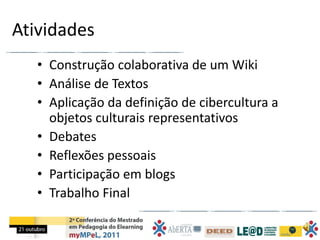 Atividades
   • Construção colaborativa de um Wiki
   • Análise de Textos
   • Aplicação da definição de cibercultura a
     objetos culturais representativos
   • Debates
   • Reflexões pessoais
   • Participação em blogs
   • Trabalho Final
 