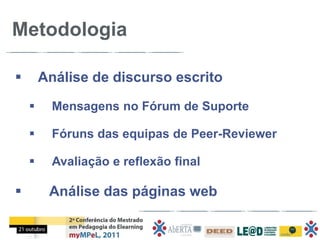 Metodologia

       Análise de discurso escrito
         Mensagens no Fórum de Suporte

         Fóruns das equipas de Peer-Reviewer

         Avaliação e reflexão final

        Análise das páginas web
 