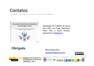 Contatos

           Adaptação do trabalho de grupo
           para CAEL, por Hugo Domingos,
           Paula Silva e Nuno Oliveira,
           disponível no Slideshare.




Obrigada     Maria Paula Silva
             mpaulasilva@gmail.com
 