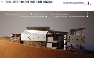 TAKE-AWAY: ARCHITECTURAL DESIGN RECAP: A CRITICAL ALTERNATIVE APPROACH
TO/WITHIN POST-DISASTER RE-DEVELOPMENT
applied concept: SYNCRETISM (1) Call for identity. (3) Establishing a platform.
(2) Facilities in an (educational) institution. (4) Role of architecture in post-disaster re-development.
 