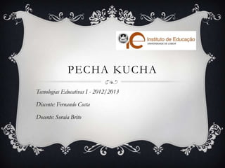 PECHA KUCHA
Tecnologias Educativas I - 2012/2013
Discente: Fernando Costa
Docente: Soraia Brito
 