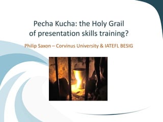 Pecha Kucha: the Holy Grail
of presentation skills training?
Philip Saxon – Corvinus University & IATEFL BESIG
 