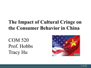 The Impact of Cultural Cringe on
the Consumer Behavior in China
COM 520
Prof. Hobbs
Tracy Hu
1 of 20

 