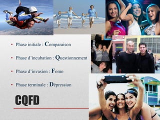 • Phase initiale : Comparaison

• Phase d’incubation : Questionnement

• Phase d’invasion : Fomo

• Phase terminale : Dépression


 CQFD
 