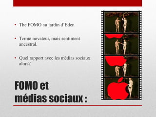 • The FOMO au jardin d’Eden

• Terme novateur, mais sentiment
  ancestral.

• Quel rapport avec les médias sociaux
  alors?




FOMO et
médias sociaux :
 