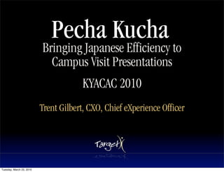 Pecha Kucha
                          Bringing Japanese Efficiency to
                            Campus Visit Presentations
                                       KYACAC 2010
                                               Text




                          Trent Gilbert, CXO, Chief eXperience Officer




Tuesday, March 23, 2010
 