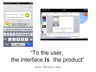 “ To the user,  the interface  is  the product” Jono, Mozilla Labs 