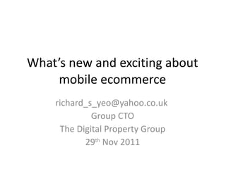What’s new and exciting about mobile ecommerce richard_s_yeo@yahoo.co.uk  Group CTO The Digital Property Group 29 th  Nov 2011 