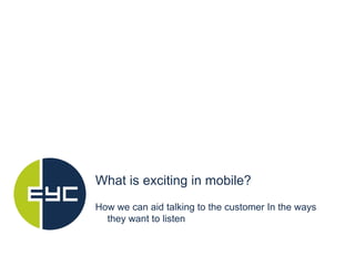 What is exciting in mobile? How we can aid talking to the customer In the ways they want to listen 