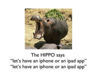 The HIPPO says  “let’s have an iphone or an ipad app” “ let’s have an iphone or an ipad app” 