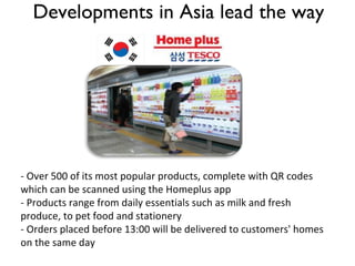 Developments in Asia lead the way - Over 500 of its most popular products, complete with QR codes which can be scanned using the Homeplus app - Products range from daily essentials such as milk and fresh produce, to pet food and stationery  - Orders placed before 13:00 will be delivered to customers' homes on the same day 
