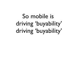 So mobile is  driving ‘buyability’ driving ‘buyability’ 