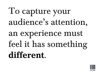 To capture your audience’s attention, an experience must feel it has something  different . 