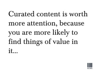 Curated content is worth more attention, because you are more likely to find things of value in it… 
