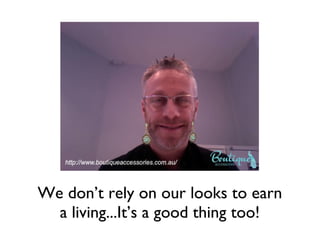 We don’t rely on our looks to earn a living...It’s a good thing too! 