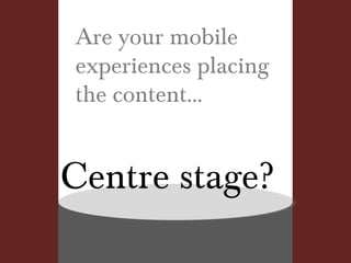 Are your mobile experiences placing the content... Centre stage? 
