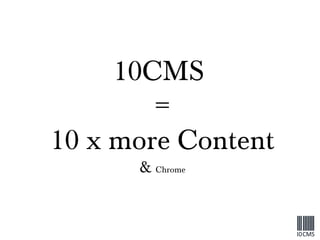 10CMS  = 10 x more Content &  Chrome 