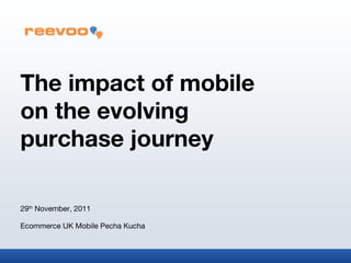 The impact of mobile  on the evolving  purchase journey 29 th  November, 2011 Ecommerce UK Mobile Pecha Kucha 