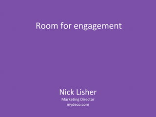 Nick Lisher Marketing Director mydeco.com Room for engagement 