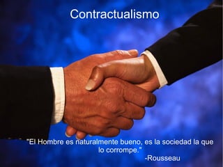 Contractualismo
"El Hombre es naturalmente bueno, es la sociedad la que
lo corrompe."
-Rousseau
 