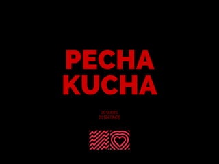 PECHA
KUCHA
20 SLIDES
20 SECONDS
 