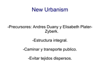 New Urbanism


-Precursores: Andres Duany y Elisabeth Plater-
                    Zyberk.

             -Estructura integral.

        -Caminar y transporte publico.

           -Evitar tejidos dispersos.
 