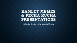 HAMLET MEMES
& PECHA KUCHA
PRESENTATIOS
A Pecha Kucha by Leonardo Flores

 