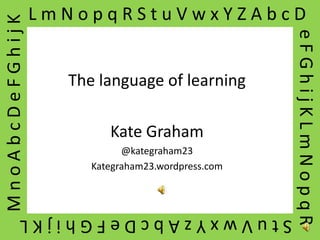 MnoAbcDeFGhijK   LmNopqRStuVwxYZAbcD




                                                   eFGhijKLmNopqR
                   The language of learning

                         Kate Graham
                            @kategraham23
                      Kategraham23.wordpress.com



          StuVwxYzAbcDeFGhijKL
 
