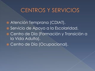 Atención Temprana (CDIAT).
 Servicio de Apoyo a la Escolaridad.
 Centro de Día (Formación y Transición a
la Vida Adulta).
 Centro de Día (Ocupacional).


 