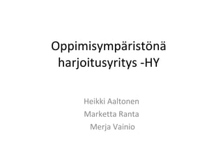 Oppimisympäristönä harjoitusyritys -HY Heikki Aaltonen Marketta Ranta Merja Vainio 