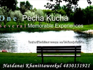 One  Pecha Kucha Several  Memorable Experiences Natdanai Khanittaweekul 4830151921 ในช่วงชีวิตนิสิตภาคคอม ผมได้เรียนรู้เกี่ยวกับ ... 