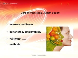 Jeroen van Rooij, Health coach



• increase resilience

• better life & employability

• “BRAVO” (FSAFR)

• methods



                    © ubeon | business experts
 