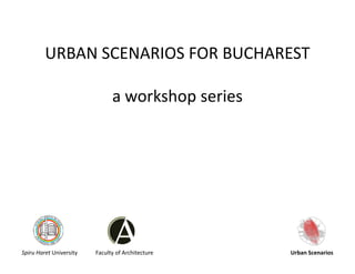 URBAN SCENARIOS FOR BUCHAREST
a workshop series
Spiru Haret University Faculty of Architecture Urban Scenarios
 