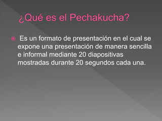  Es un formato de presentación en el cual se
expone una presentación de manera sencilla
e informal mediante 20 diapositivas
mostradas durante 20 segundos cada una.