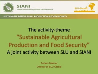 The activity-theme
“Sustainable Agricultural
Production and Food Security”
A joint activity between SLU and SIANI
Anders Malmer
Director at SLU Global
 