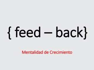 { feed – back}
Mentalidad de Crecimiento
 