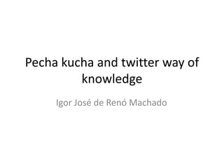 Pecha kuchaandtwitterwayofknowledge Igor José de Renó Machado	 
