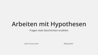 Arbeiten mit Hypothesen 
Fragen statt Geschichten erzählen 
Lydia Grawunder @lllyyyddd 
 