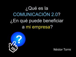 ¿Qué es la  COMUNICACIÓN 2.0 ?  ¿En qué puede beneficiar  a  mi empresa ? Néstor Torre 