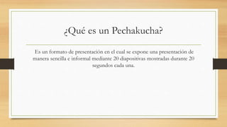 ¿Qué es un Pechakucha?
Es un formato de presentación en el cual se expone una presentación de
manera sencilla e informal m...