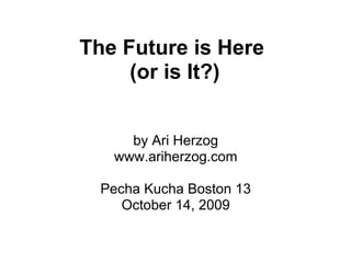 The Future is Here
     (or is It?)


     by Ari Herzog
   www.ariherzog.com

  Pecha Kucha Boston 13
     October 14, 2009
 