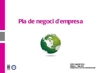 Pla de negoci d’empresa




                  Carlos Lapuente Serra
                  Mallorca - M 2012
                              aig
                  ADMINISTRACIÓ I GESTIÓ D’ORGANITZACIONS
 