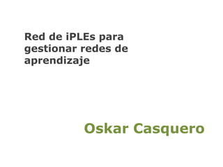 Red de iPLEs para gestionar redes de aprendizajeOskar Casquero
