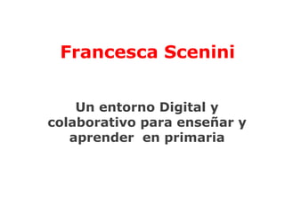 Francesca SceniniUn entorno Digital y colaborativo para enseñar y aprender  en primaria