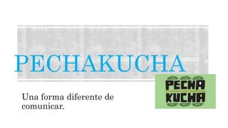 PECHAKUCHA
Una forma diferente de
comunicar.
 