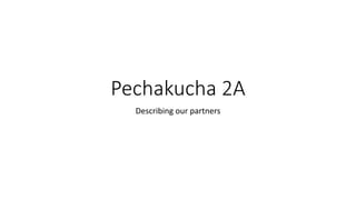Pechakucha 2A
Describing our partners
 