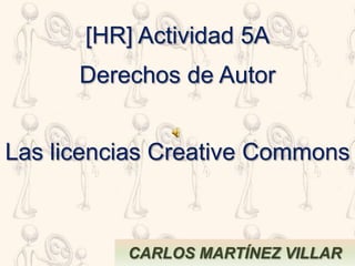 Las licencias Creative Commons
CARLOS MARTÍNEZ VILLAR
[HR] Actividad 5A
Derechos de Autor
 