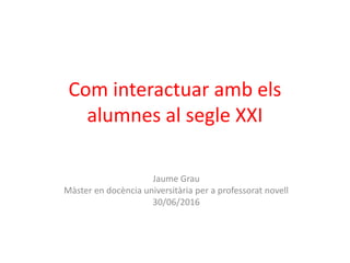 Com interactuar amb els
alumnes al segle XXI
Jaume Grau
Màster en docència universitària per a professorat novell
30/06/2016
 