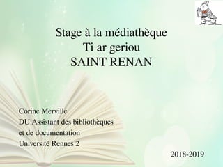 Stage à la médiathèque
Ti ar geriou
SAINT RENAN
Corine Merville
DU Assistant des bibliothèques
et de documentation
Université Rennes 2
2018-2019
 