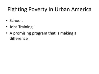 Fighting Poverty In Urban America
• Schools
• Jobs Training
• A promising program that is making a
difference
 